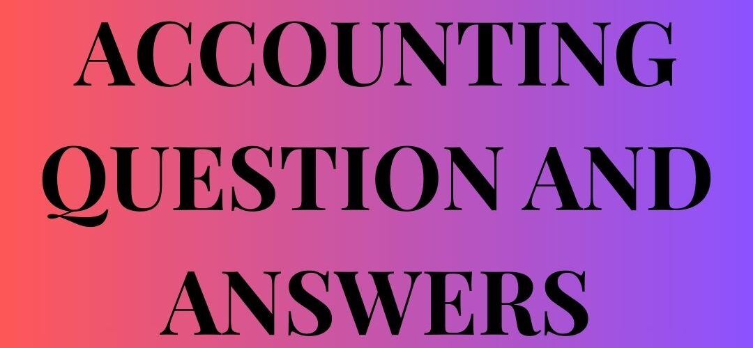 ACCOUNTING QUESTION AND ANSWERS