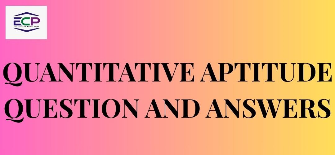 QUANTITATIVE APTITUDE QUESTION AND ANSWERS